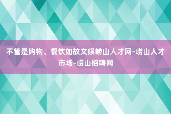 不管是购物、餐饮如故文娱崂山人才网-崂山人才市场-崂山招聘网