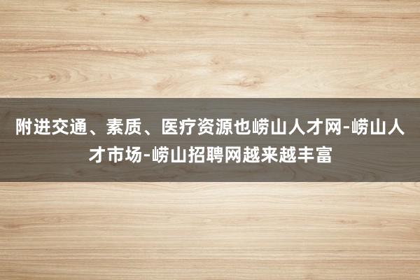 附进交通、素质、医疗资源也崂山人才网-崂山人才市场-崂山招聘网越来越丰富