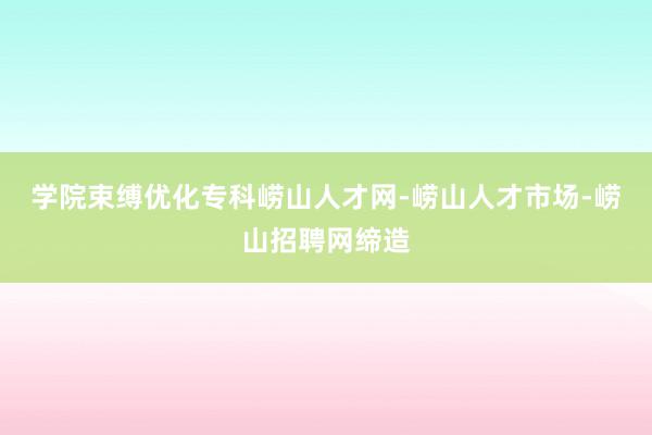 学院束缚优化专科崂山人才网-崂山人才市场-崂山招聘网缔造